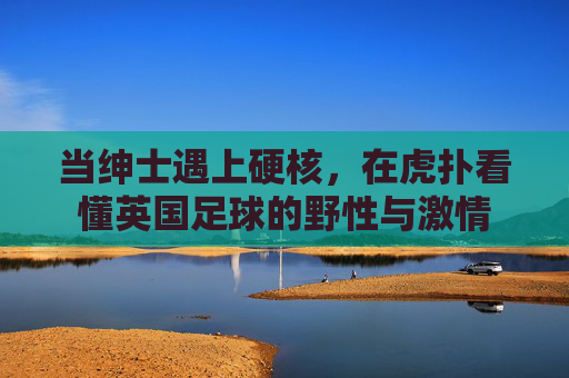 当绅士遇上硬核，在虎扑看懂英国足球的野性与激情