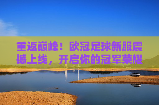 重返巅峰!欧冠足球新服震撼上线,开启你的冠军荣耀之路