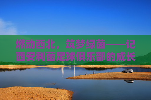 燃动西北,筑梦绿茵——记西安利蕾足球俱乐部的成长之路