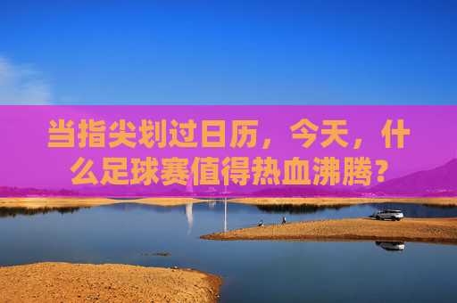 当指尖划过日历，今天，什么足球赛值得热血沸腾？