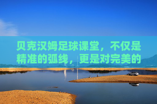 贝克汉姆足球课堂,不仅是精准的弧线,更是对完美的极致追求