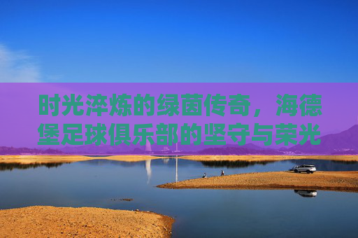 时光淬炼的绿茵传奇,海德堡足球俱乐部的坚守与荣光