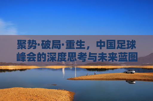 聚势·破局·重生，中国足球峰会的深度思考与未来蓝图