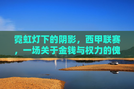 霓虹灯下的阴影,西甲联赛,一场关于金钱与权力的傀儡足球游戏