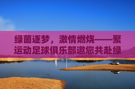 绿茵逐梦,激情燃烧——聚运动足球俱乐部邀您共赴绿茵之约