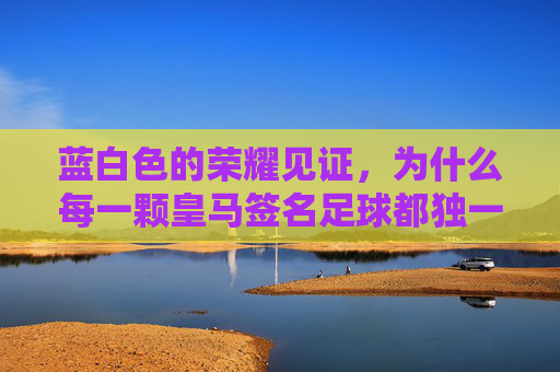 蓝白色的荣耀见证，为什么每一颗皇马签名足球都独一无二