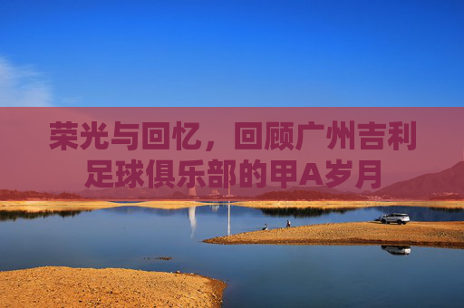 荣光与回忆，回顾广州吉利足球俱乐部的甲A岁月