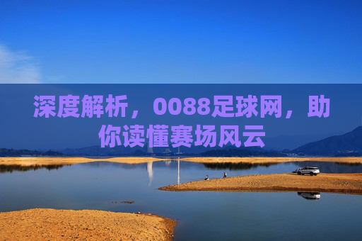 深度解析,0088足球网,助你读懂赛场风云