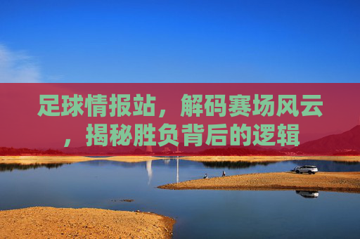 足球情报站，解码赛场风云，揭秘胜负背后的逻辑
