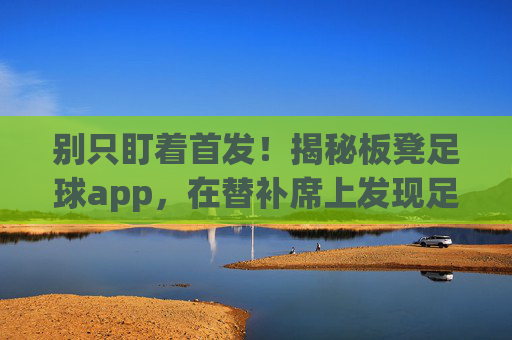 别只盯着首发!揭秘板凳足球app,在替补席上发现足球新乐趣