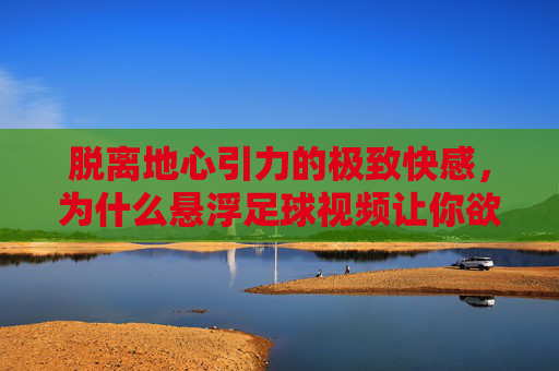 脱离地心引力的极致快感，为什么悬浮足球视频让你欲罢不能？