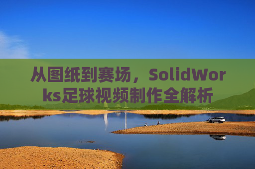 从图纸到赛场,SolidWorks足球视频制作全解析