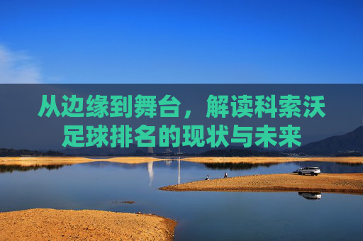 从边缘到舞台,解读科索沃足球排名的现状与未来