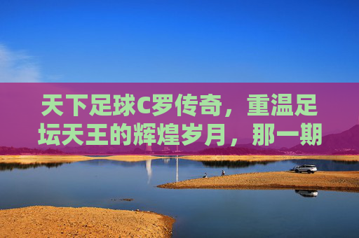 天下足球C罗传奇,重温足坛天王的辉煌岁月,那一期是哪一集?