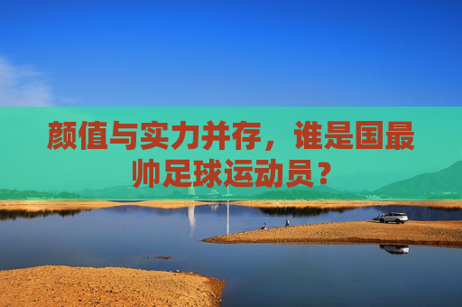 颜值与实力并存,谁是国最帅足球运动员?
