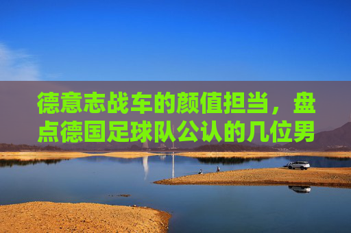 德意志战车的颜值担当，盘点德国足球队公认的几位男神