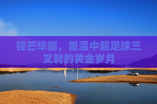 锋芒毕露，重温中超足球三叉戟的黄金岁月