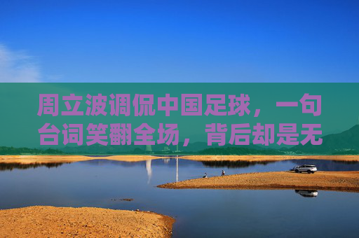 周立波调侃中国足球，一句台词笑翻全场，背后却是无数球迷的辛酸泪