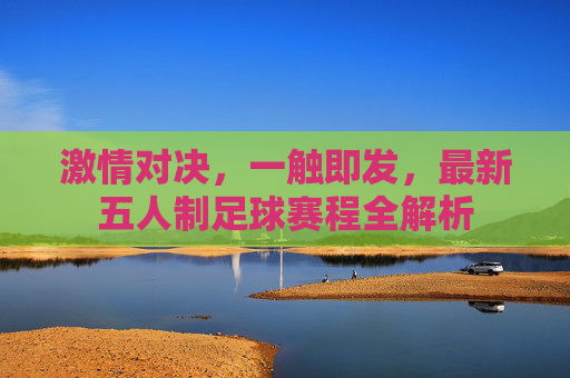 激情对决，一触即发，最新五人制足球赛程全解析