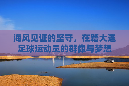 海风见证的坚守，在籍大连足球运动员的群像与梦想
