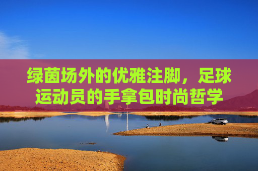 绿茵场外的优雅注脚，足球运动员的手拿包时尚哲学