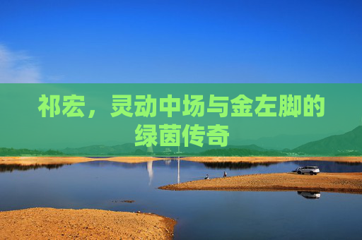 祁宏，灵动中场与金左脚的绿茵传奇