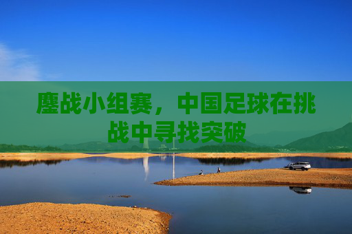 鏖战小组赛,中国足球在挑战中寻找突破