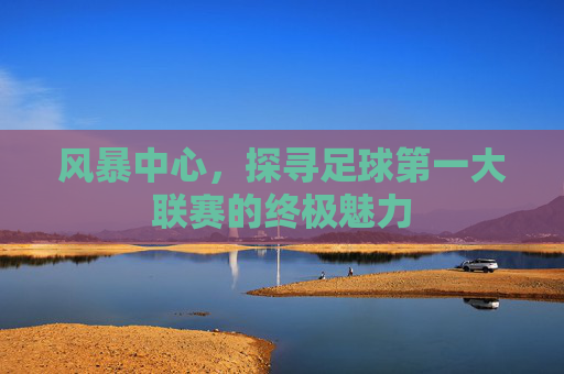 风暴中心,探寻足球第一大联赛的终极魅力