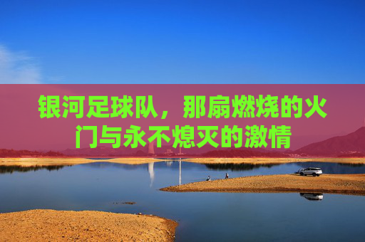 银河足球队,那扇燃烧的火门与永不熄灭的激情