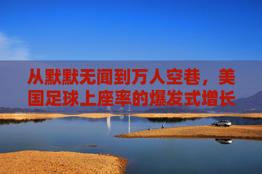 从默默无闻到万人空巷,美国足球上座率的爆发式增长与未来展望