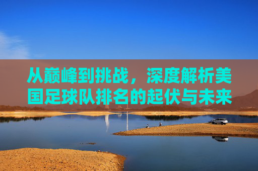 从巅峰到挑战,深度解析美国足球队排名的起伏与未来