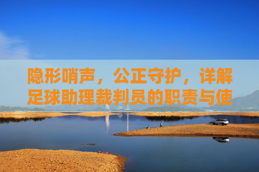 隐形哨声,公正守护,详解足球助理裁判员的职责与使命