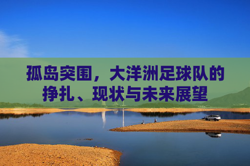 孤岛突围,大洋洲足球队的挣扎、现状与未来展望