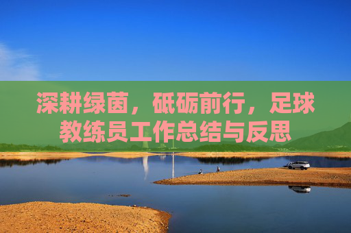 深耕绿茵,砥砺前行,足球教练员工作总结与反思