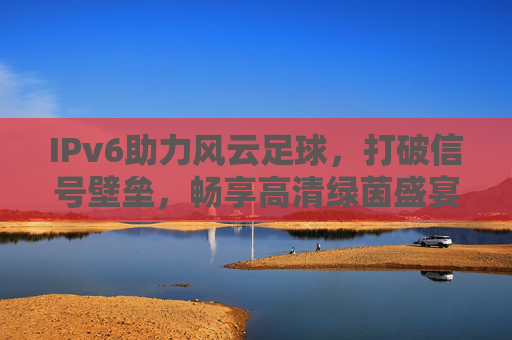 IPv6助力风云足球，打破信号壁垒，畅享高清绿茵盛宴