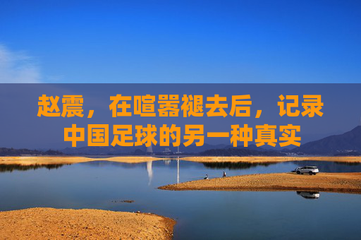 赵震,在喧嚣褪去后,记录中国足球的另一种真实