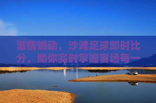 激情燃动,沙滩足球即时比分,助你实时掌握赛场每一秒心跳