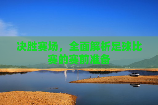 决胜赛场,全面解析足球比赛的赛前准备