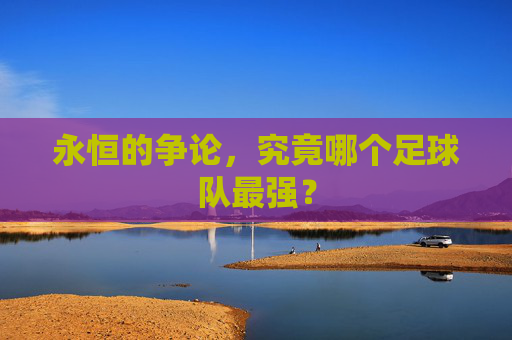 永恒的争论,究竟哪个足球队最强?