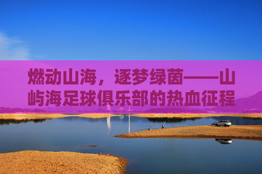 燃动山海，逐梦绿茵——山屿海足球俱乐部的热血征程