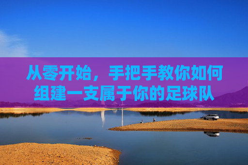 从零开始,手把手教你如何组建一支属于你的足球队