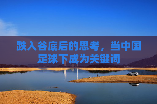 跌入谷底后的思考，当中国足球下成为关键词