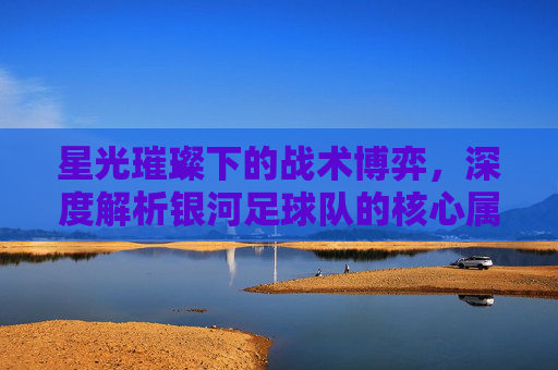 星光璀璨下的战术博弈，深度解析银河足球队的核心属性