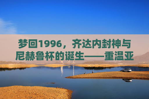 梦回1996，齐达内封神与尼赫鲁杯的诞生——重温亚特兰大奥运足球的黄金岁月