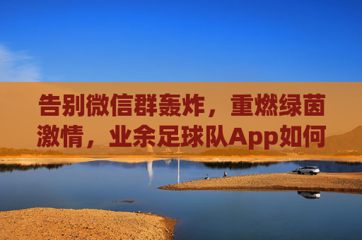 告别微信群轰炸，重燃绿茵激情，业余足球队App如何改变你的足球生活
