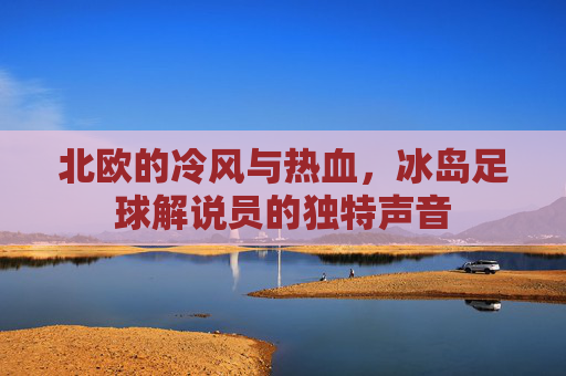 北欧的冷风与热血,冰岛足球解说员的独特声音