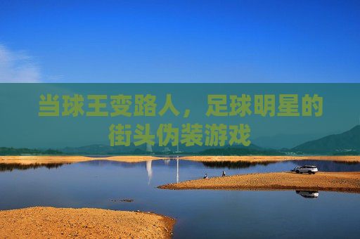当球王变路人，足球明星的街头伪装游戏