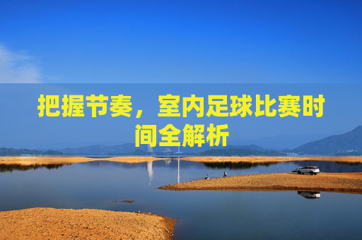 把握节奏,室内足球比赛时间全解析