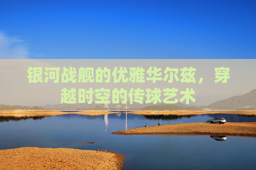 银河战舰的优雅华尔兹,穿越时空的传球艺术