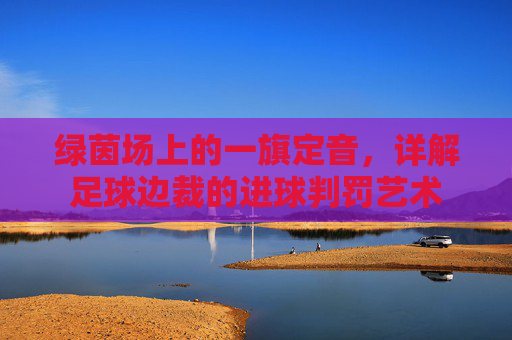 绿茵场上的一旗定音,详解足球边裁的进球判罚艺术